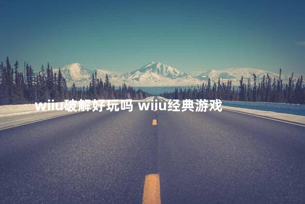 wiiu破解好玩吗 wiiu经典游戏